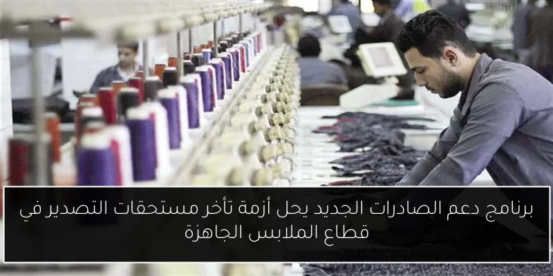 برنامج دعم الصادرات الجديد يحل أزمة تأخر مستحقات التصدير في قطاع الملابس الجاهزة