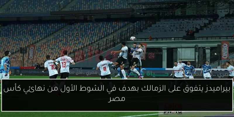 بيراميدز يتفوق على الزمالك بهدف في الشوط الأول من نهائي كأس مصر