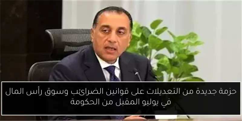 حزمة جديدة من التعديلات على قوانين الضرائب وسوق رأس المال في يوليو المقبل من الحكومة