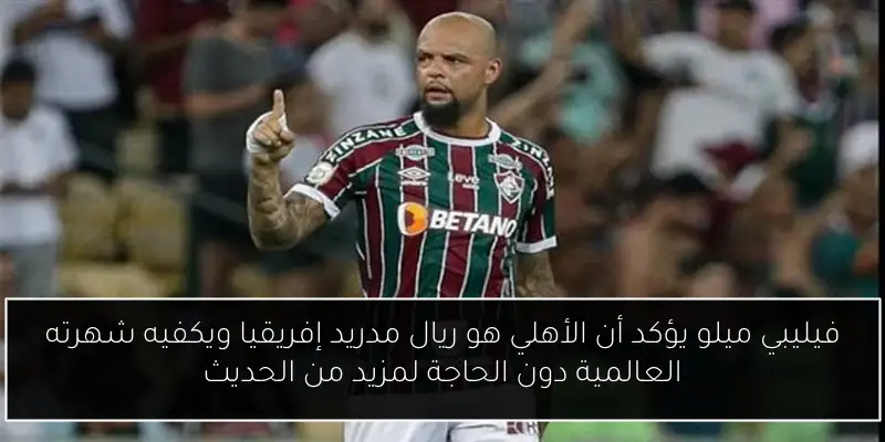 فيليبي ميلو يؤكد أن الأهلي هو ريال مدريد إفريقيا ويكفيه شهرته العالمية دون الحاجة لمزيد من الحديث