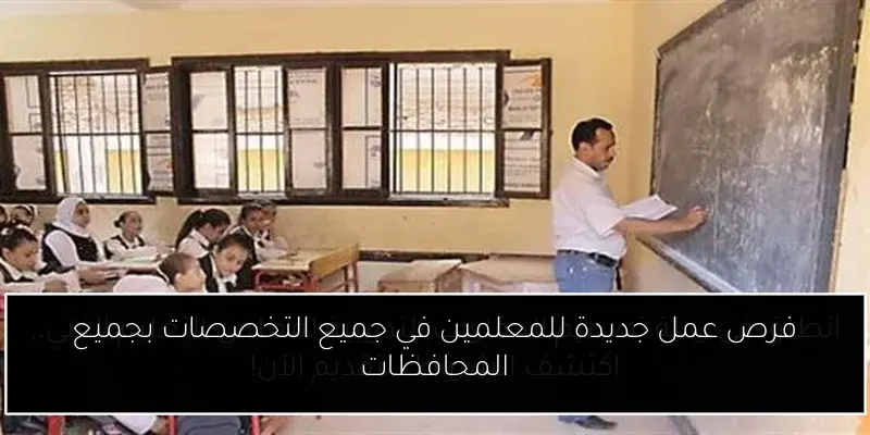 فرص عمل جديدة للمعلمين في جميع التخصصات بجميع المحافظات