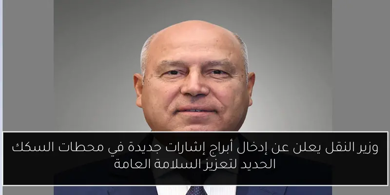 وزير النقل يعلن عن إدخال أبراج إشارات جديدة في محطات السكك الحديد لتعزيز السلامة العامة
