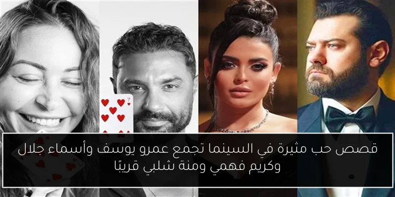 قصص حب مثيرة في السينما تجمع عمرو يوسف وأسماء جلال وكريم فهمي ومنة شلبي قريبًا