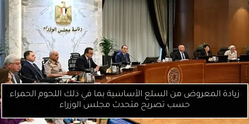 زيادة المعروض من السلع الأساسية بما في ذلك اللحوم الحمراء حسب تصريح متحدث مجلس الوزراء