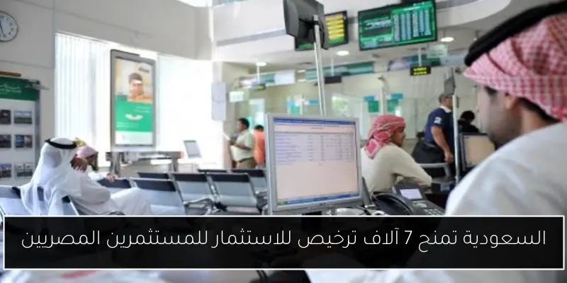 السعودية تمنح 7 آلاف ترخيص للاستثمار للمستثمرين المصريين