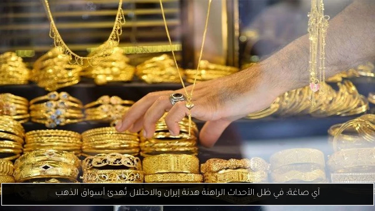 آي صاغة: في ظل الأحداث الراهنة هدنة إيران والاحتلال تُهدئ أسواق الذهب
