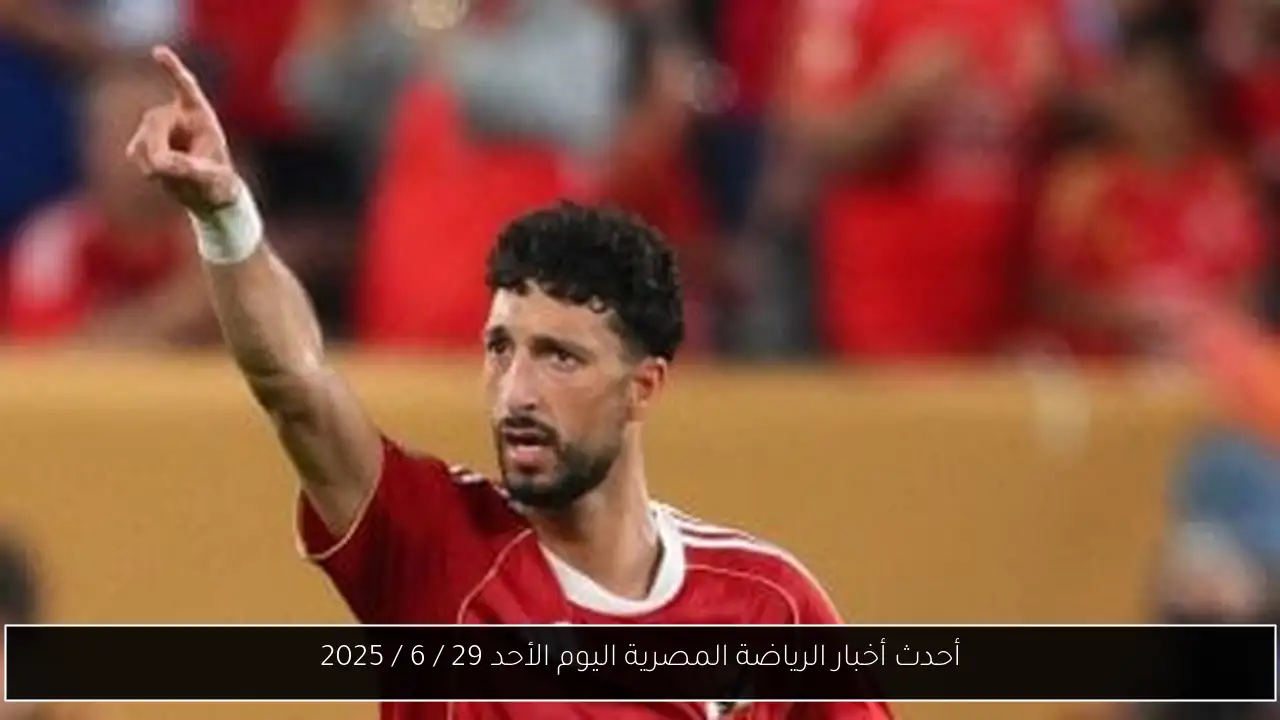 أحدث أخبار الرياضة المصرية اليوم الأحد 29 / 6 / 2025