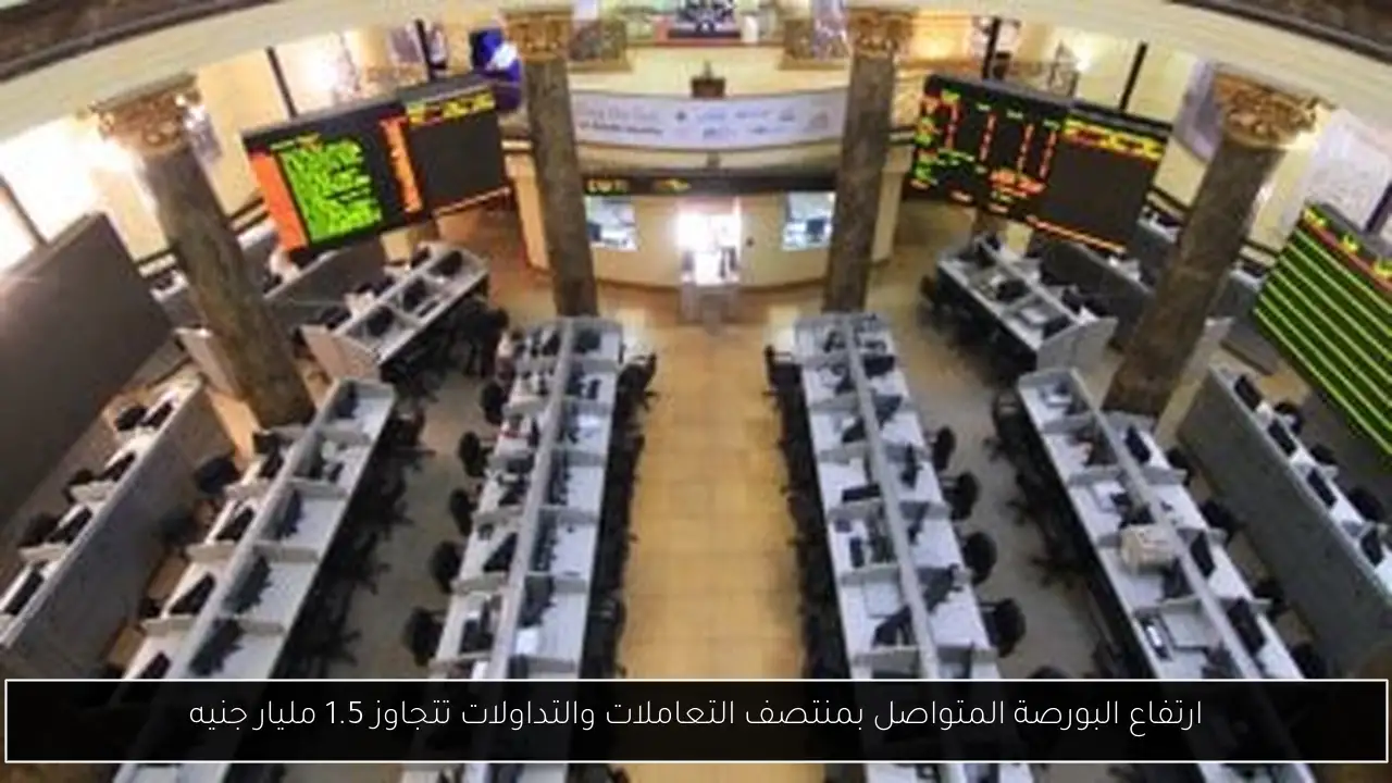 ارتفاع البورصة المتواصل بمنتصف التعاملات والتداولات تتجاوز 1.5 مليار جنيه