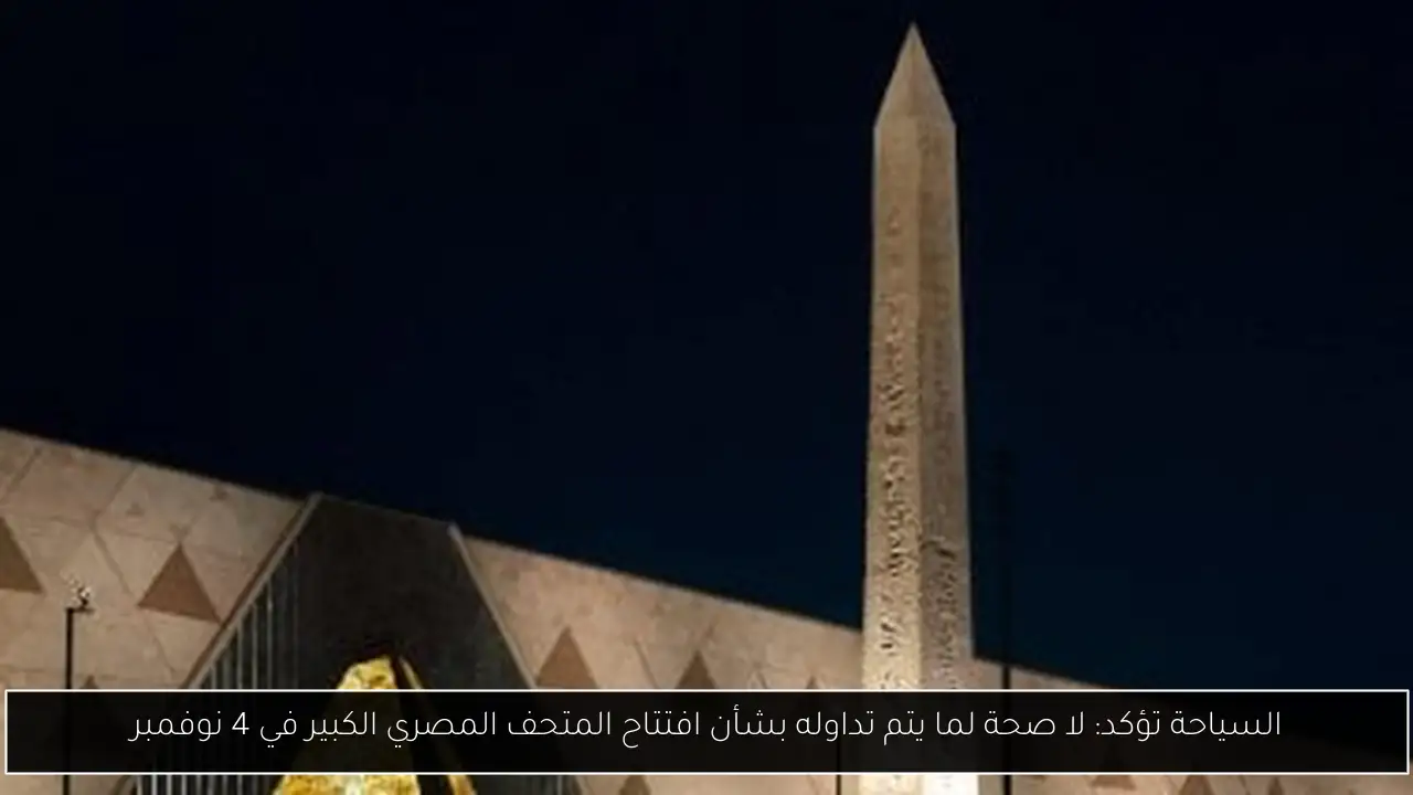 السياحة تؤكد: لا صحة لما يتم تداوله بشأن افتتاح المتحف المصري الكبير في 4 نوفمبر