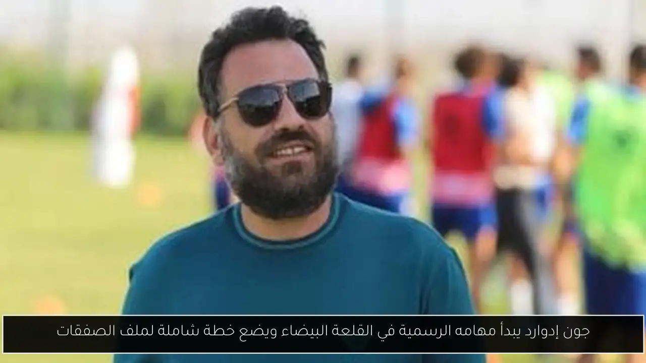 جون إدوارد يبدأ مهامه الرسمية في القلعة البيضاء ويضع خطة شاملة لملف الصفقات