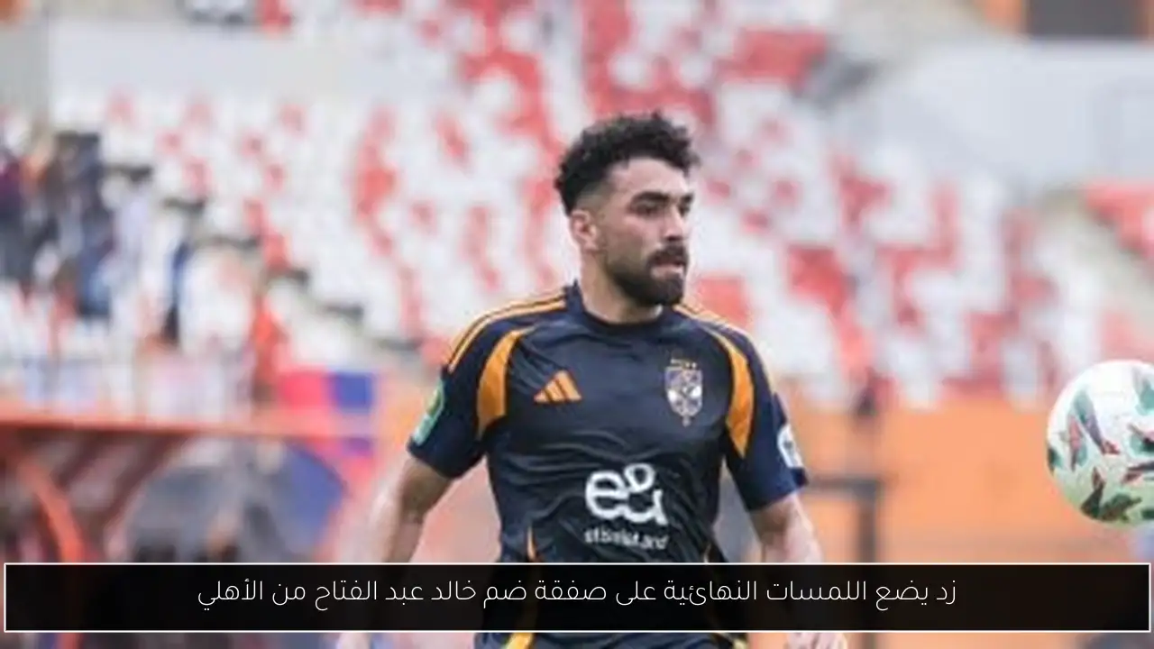 زد يضع اللمسات النهائية على صفقة ضم خالد عبد الفتاح من الأهلي