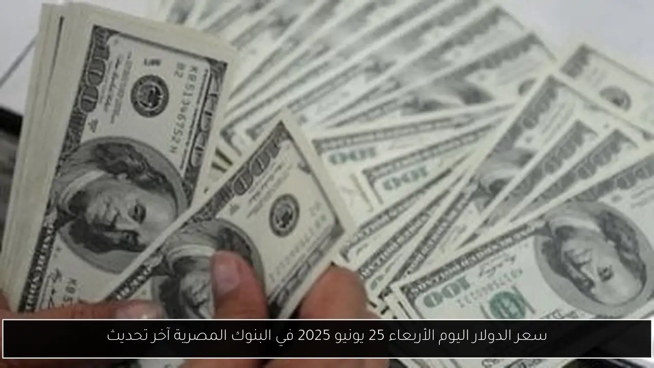 سعر الدولار اليوم الأربعاء 25 يونيو 2025 في البنوك المصرية آخر تحديث