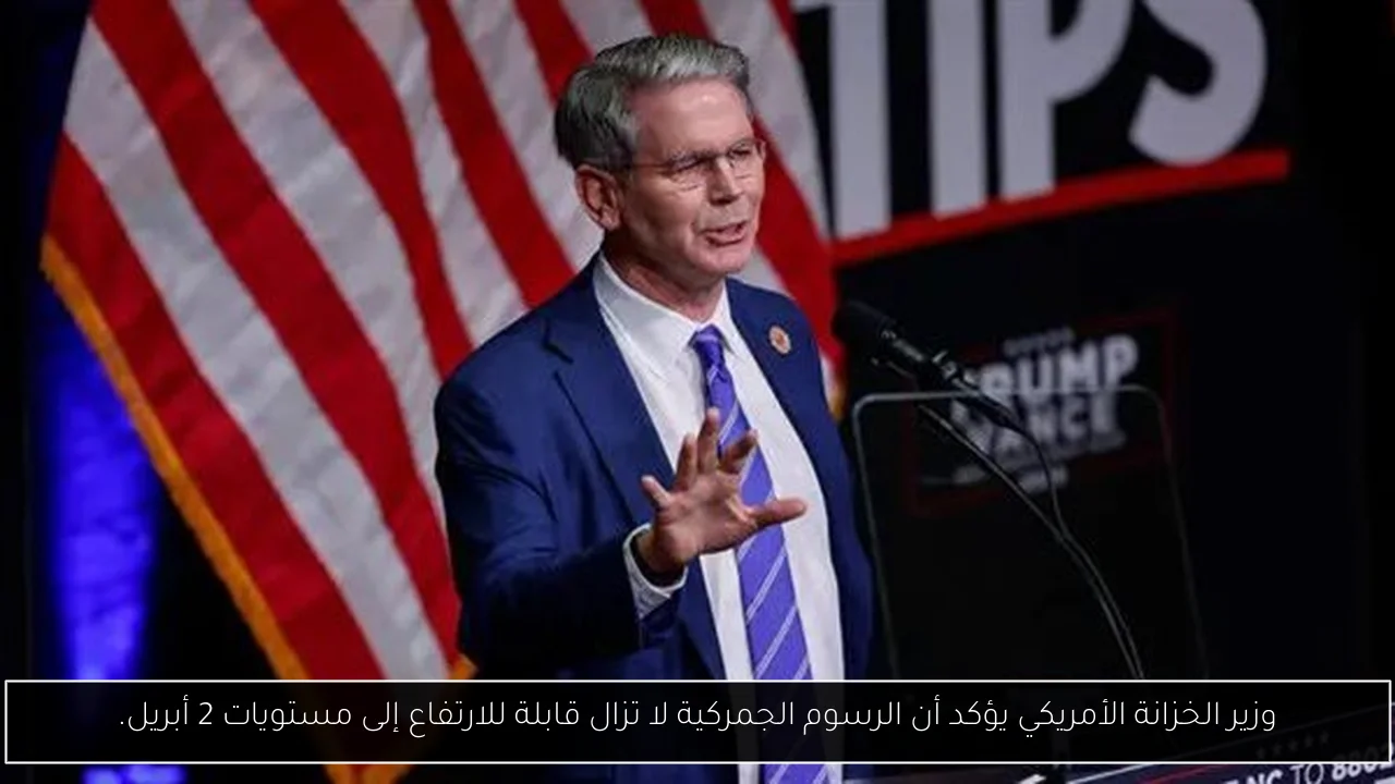 وزير الخزانة الأمريكي يؤكد أن الرسوم الجمركية لا تزال قابلة للارتفاع إلى مستويات 2 أبريل.