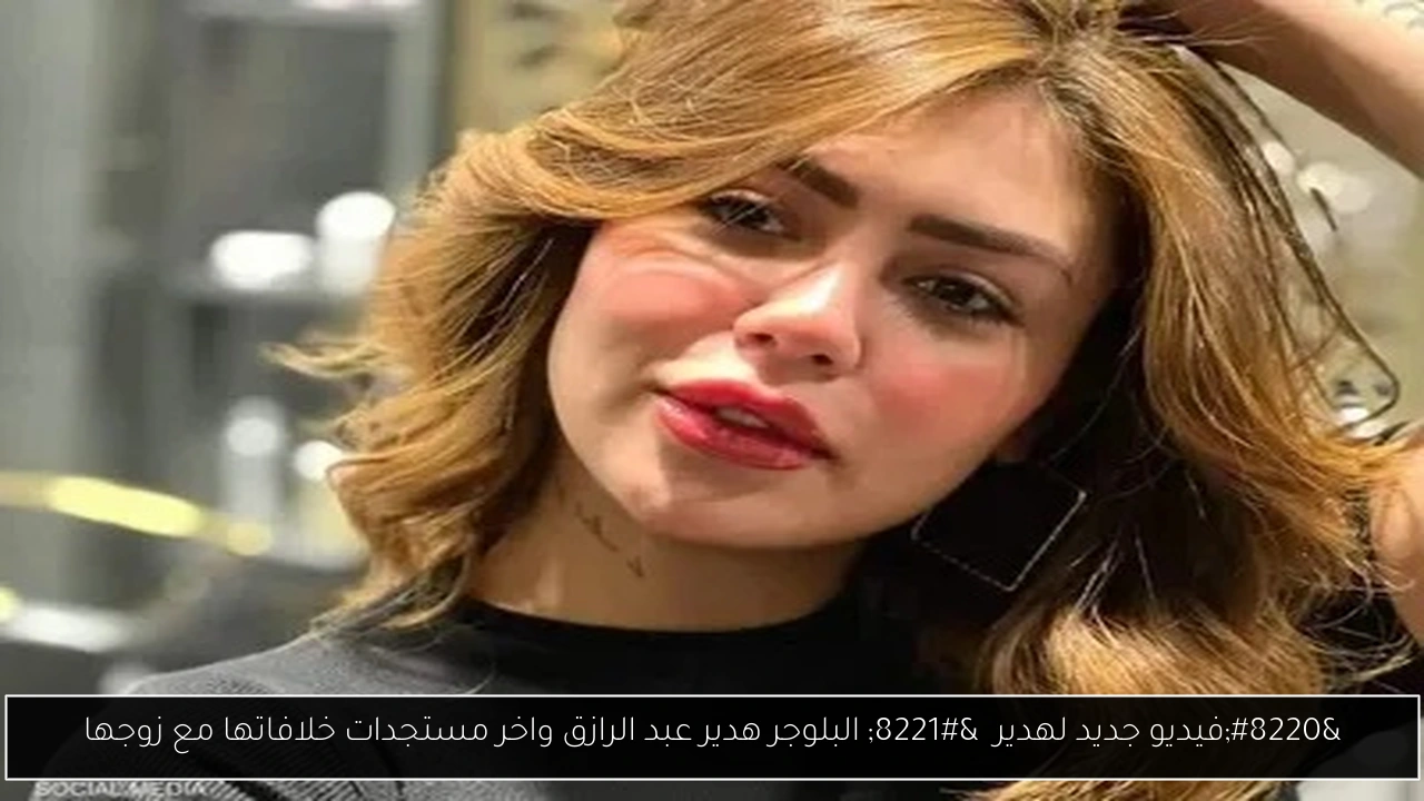 البلوجر هدير عبد الرازق واخر مستجدات خلافاتها