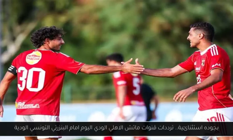 قنوات ماتش الاهلي الودي اليوم