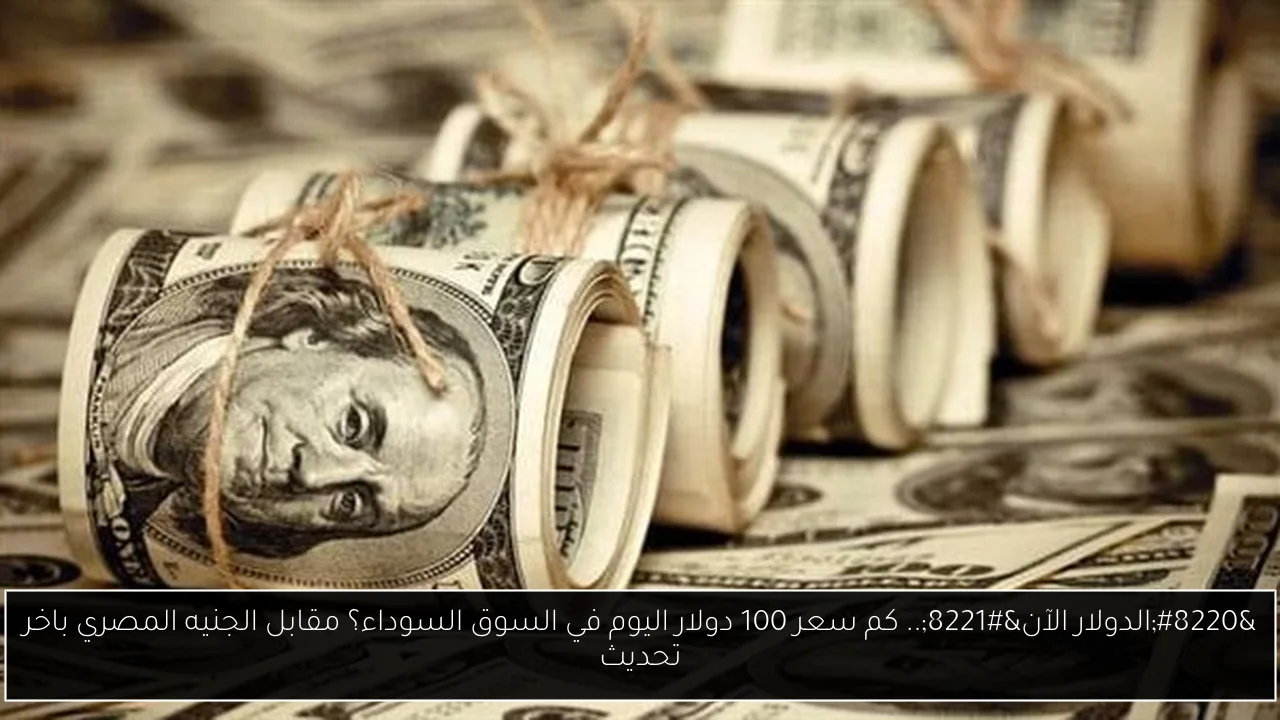 كم سعر 100 دولار اليوم في السوق السوداء؟