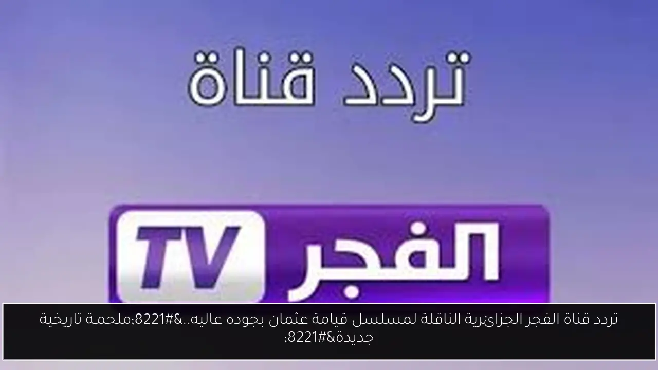 تردد قناة الفجر الجزائرية الناقلة لمسلسل قيامة عثمان