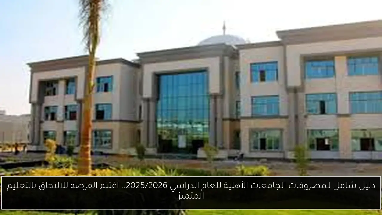 مصروفات الجامعات الأهلية للعام الدراسي 2025/2026
