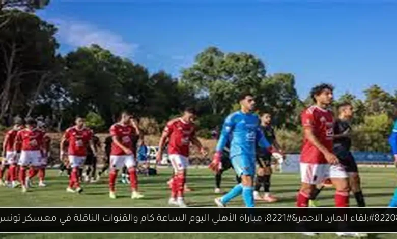 مباراة الأهلي اليوم الساعة كام والقنوات الناقلة
