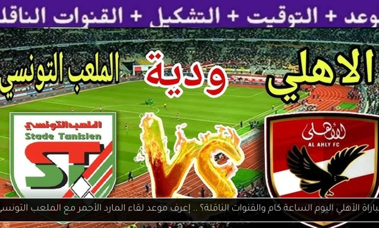 مباراة الأهلي اليوم الساعة كام والقنوات الناقلة