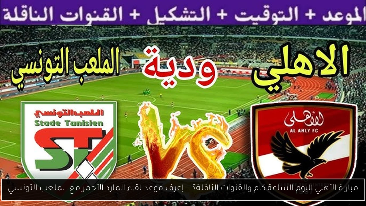 مباراة الأهلي اليوم الساعة كام والقنوات الناقلة