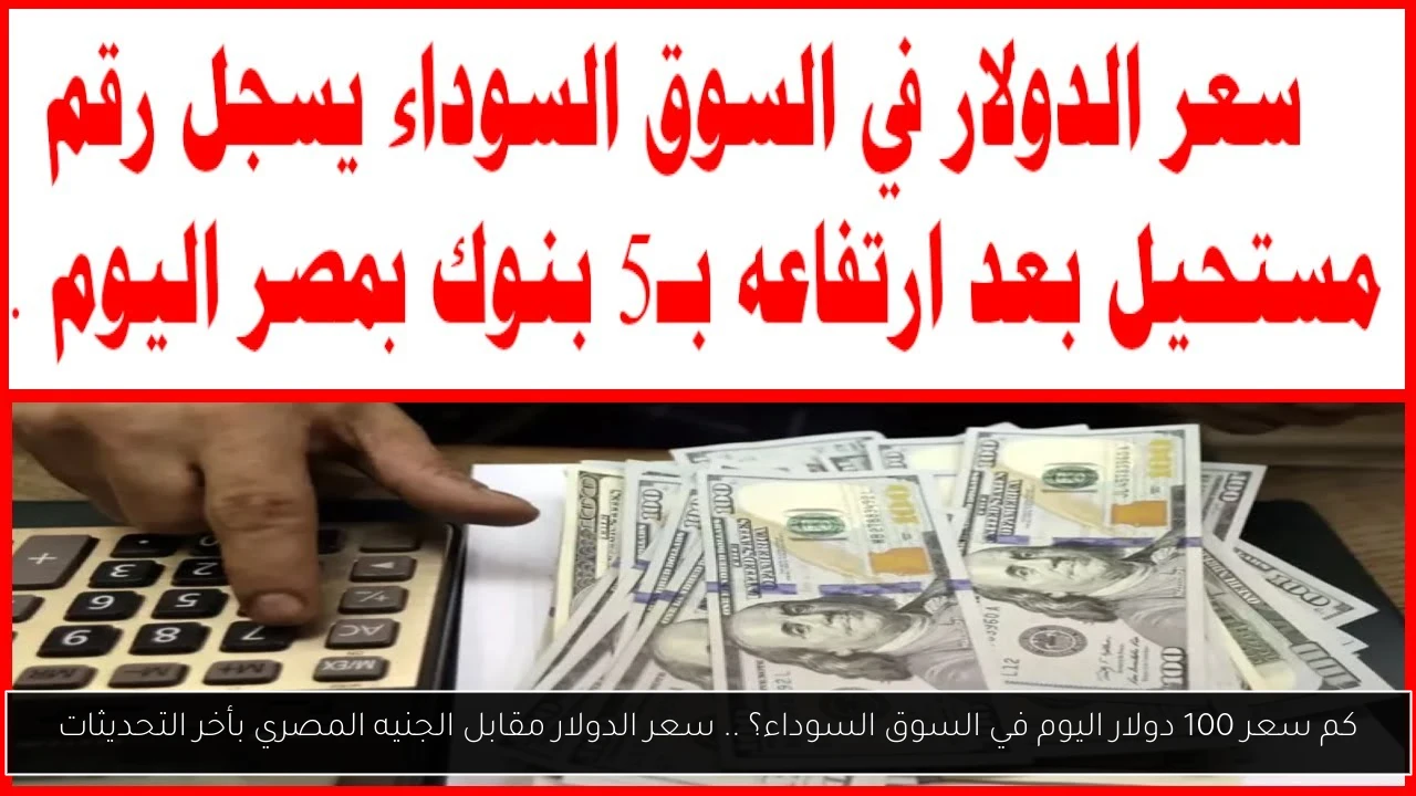 كم سعر 100 دولار اليوم في السوق السوداء؟