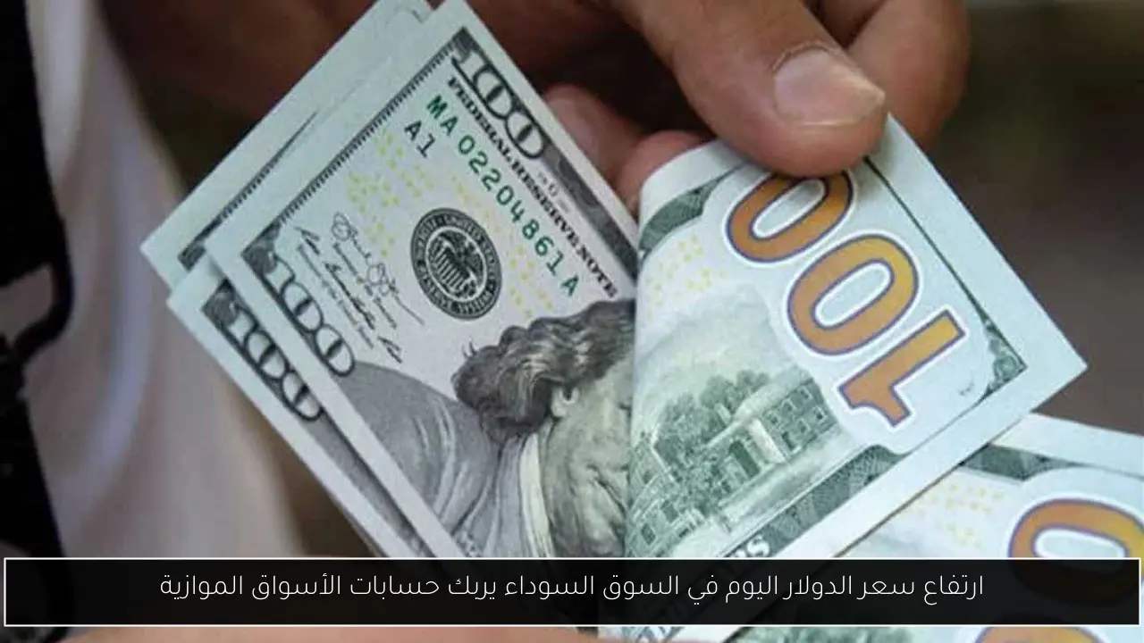 ارتفاع سعر الدولار اليوم في السوق السوداء