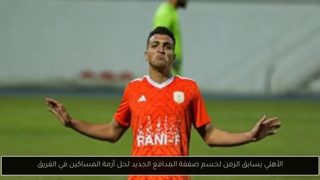 الأهلي يسابق الزمن لحسم صفقة المدافع الجديد لحل أزمة المساكين في الفريق