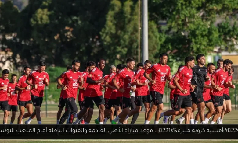 موعد مباراة الأهلي القادمة والقنوات الناقلة