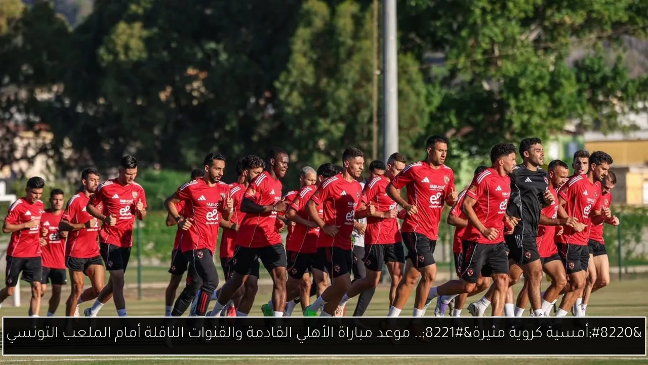 موعد مباراة الأهلي القادمة والقنوات الناقلة