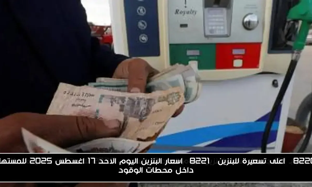 “اعلى تسعيرة للبنزين” اسعار البنزين اليوم الاحد 17 اغسطس 2025 للمستهلك داخل محطات الوقود