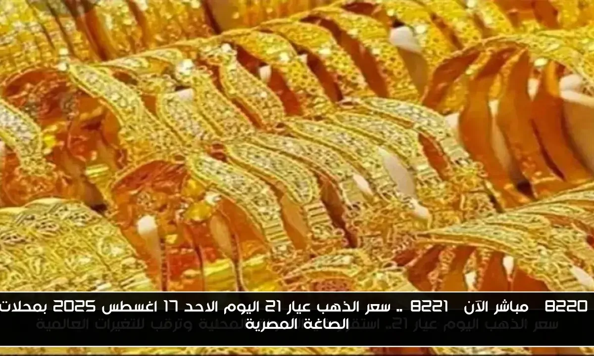 “مباشر الآن”.. سعر الذهب عيار 21 اليوم الاحد 17 اغسطس 2025 بمحلات الصاغة المصرية