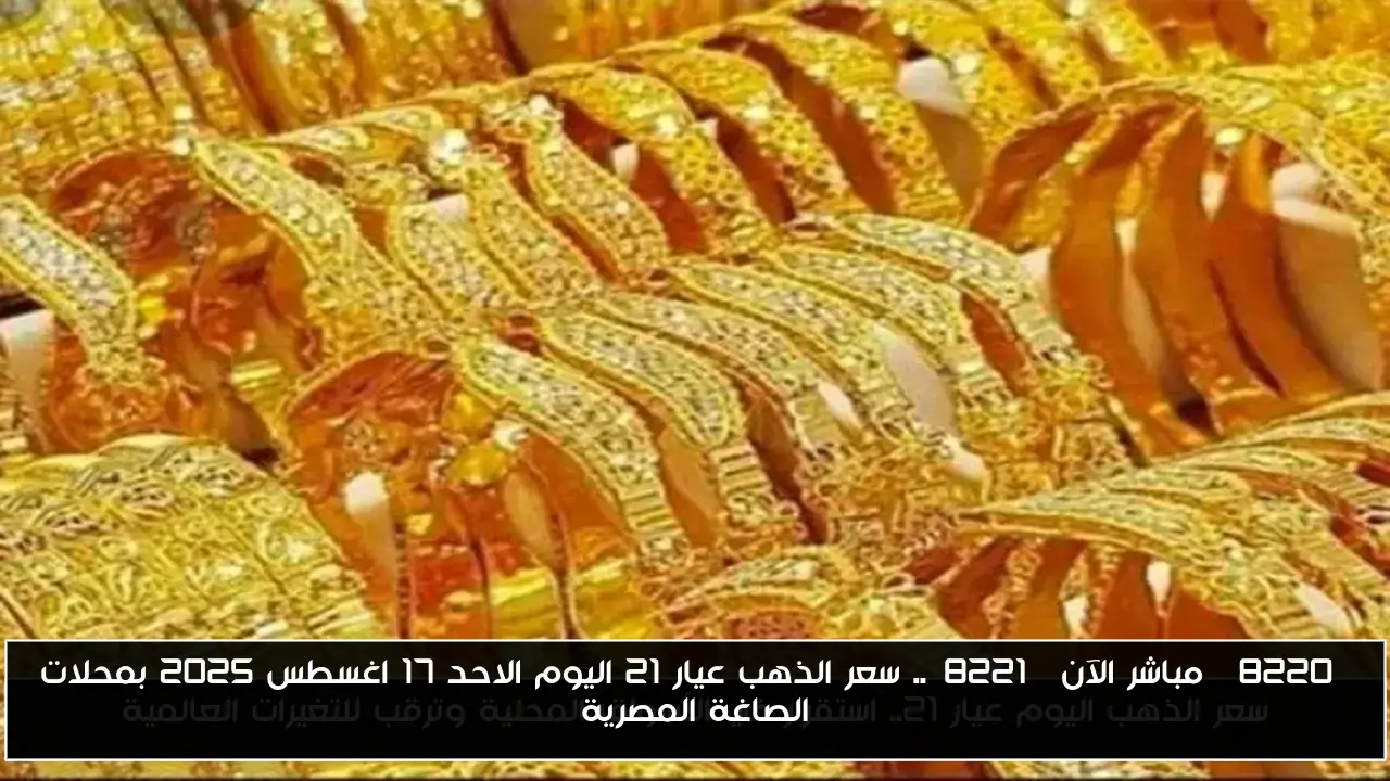 “مباشر الآن”.. سعر الذهب عيار 21 اليوم الاحد 17 اغسطس 2025 بمحلات الصاغة المصرية