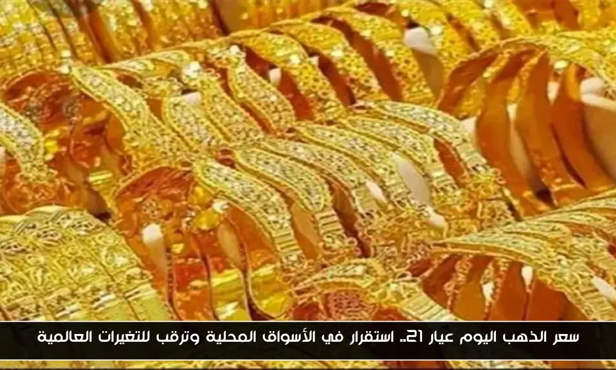 سعر الذهب اليوم عيار 21.. استقرار في الأسواق المحلية وترقب للتغيرات العالمية