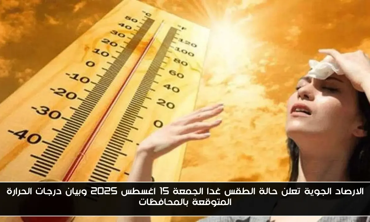 الارصاد الجوية تعلن حالة الطقس غدا الجمعة 15 اغسطس 2025 وبيان درجات الحرارة المتوقعة بالمحافظات