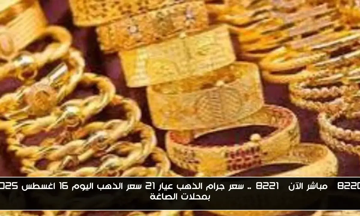 “مباشر الآن”.. سعر جرام الذهب عيار 21 سعر الذهب اليوم 16 اغسطس 2025 بمحلات الصاغة