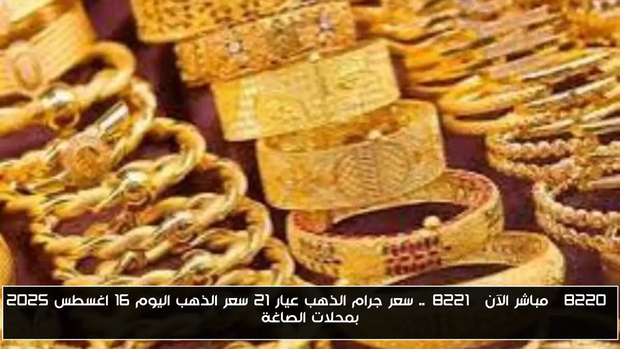 “مباشر الآن”.. سعر جرام الذهب عيار 21 سعر الذهب اليوم 16 اغسطس 2025 بمحلات الصاغة