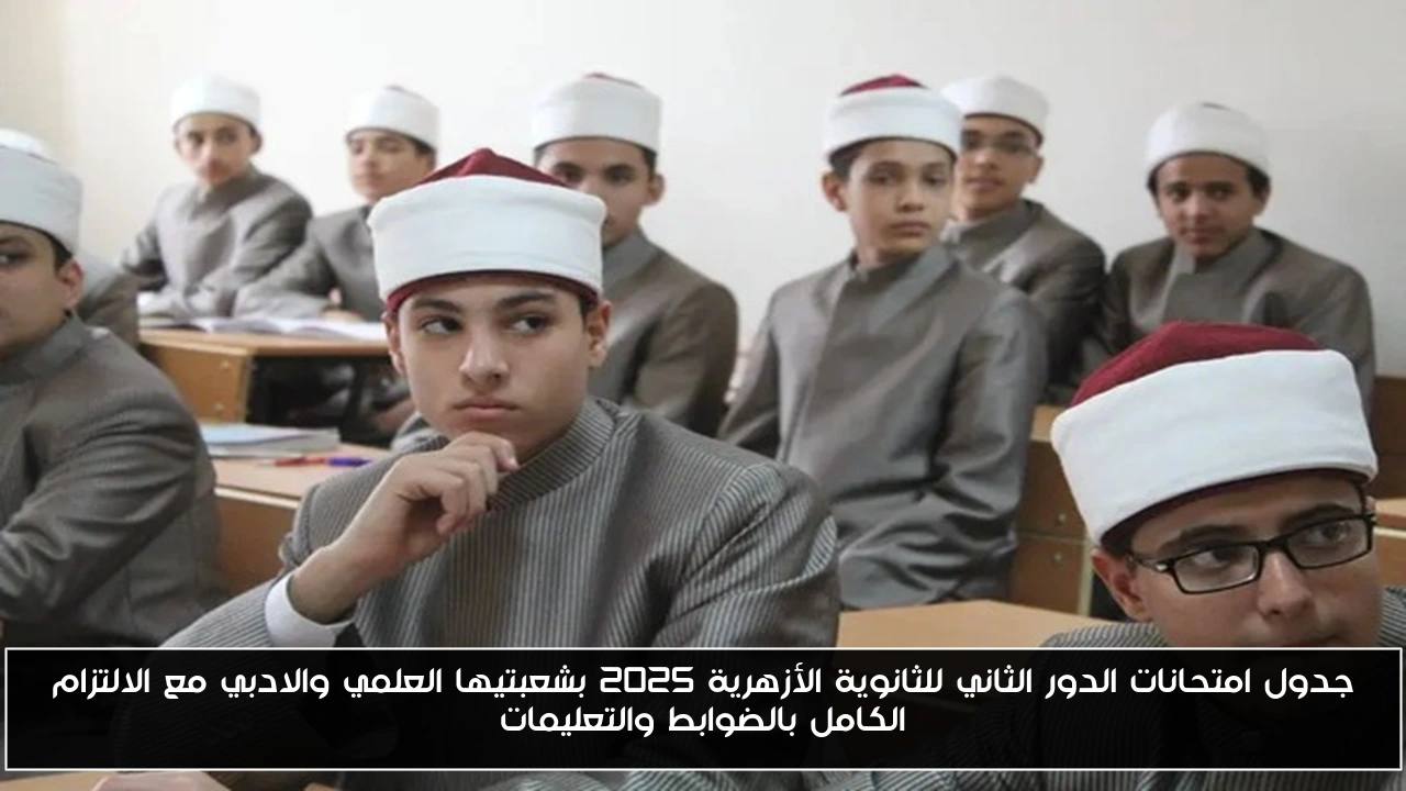 جدول امتحانات الدور الثاني للثانوية الأزهرية 2025 بشعبتيها العلمي والادبي مع الالتزام الكامل بالضوابط والتعليمات