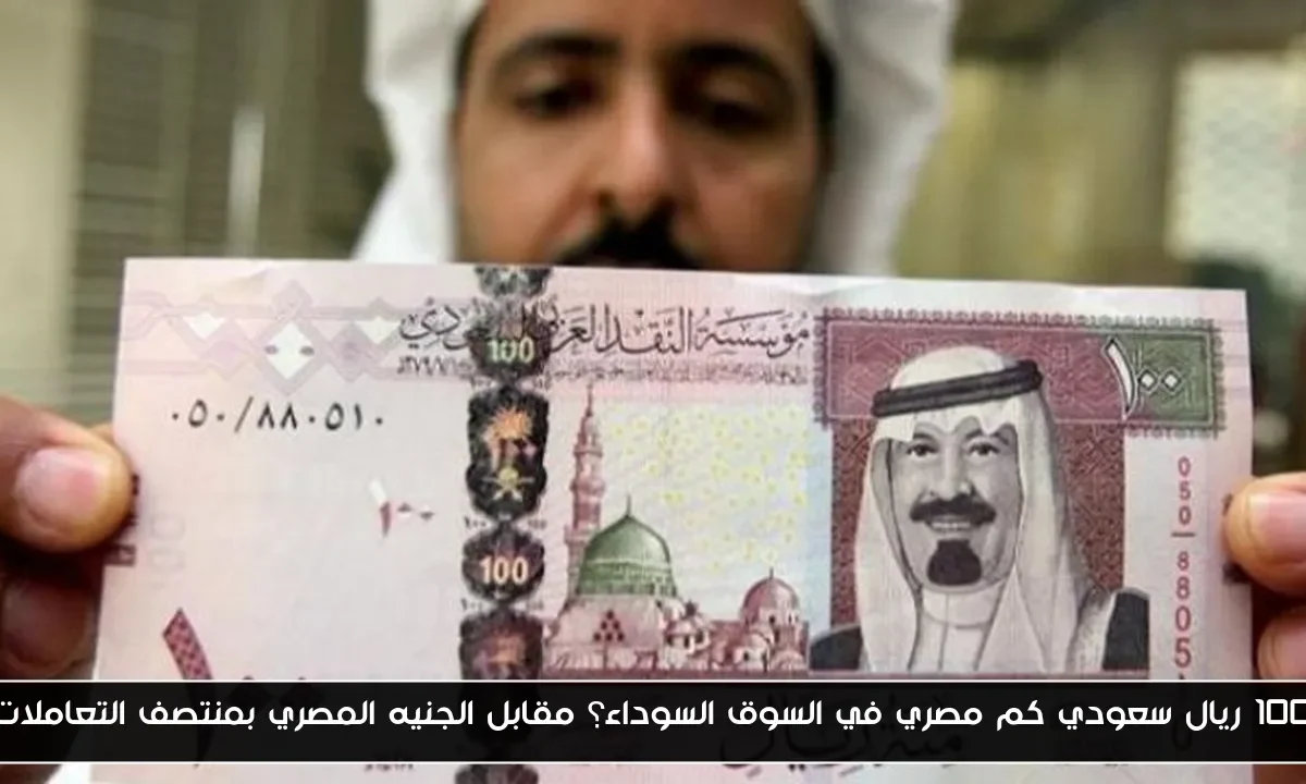 100 ريال سعودي كم مصري في السوق السوداء؟ مقابل الجنيه المصري بمنتصف التعاملات