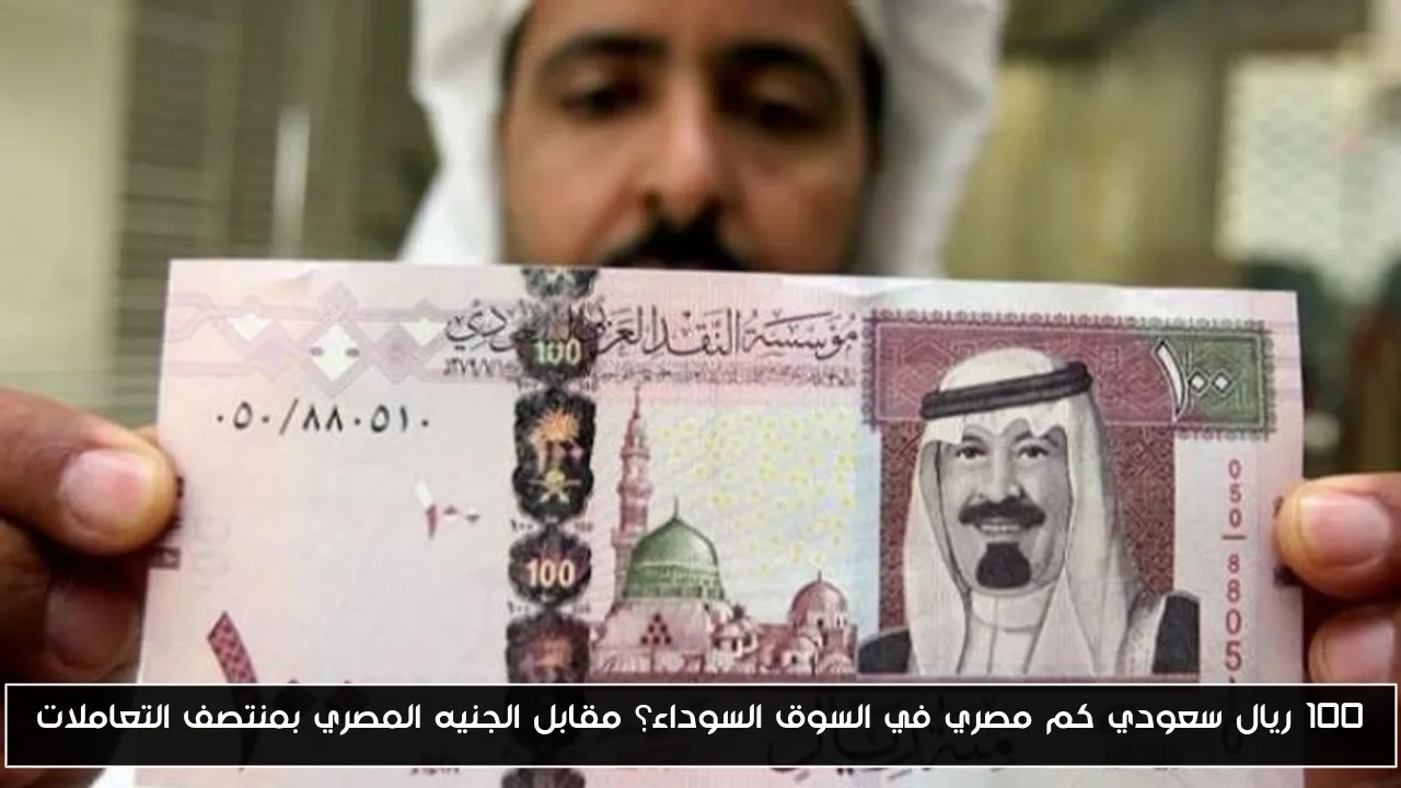 100 ريال سعودي كم مصري في السوق السوداء؟ مقابل الجنيه المصري بمنتصف التعاملات