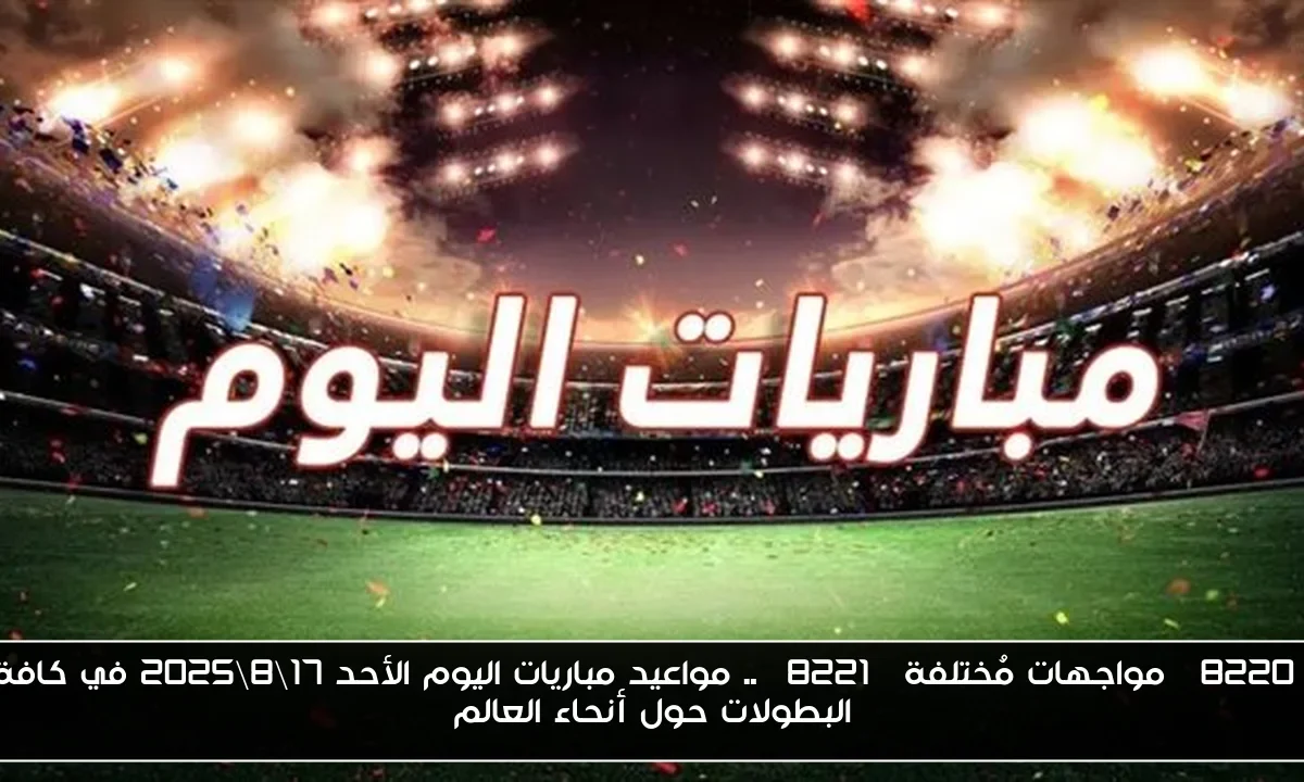 “مواجهات مُختلفة” .. مواعيد مباريات اليوم الأحد 17\8\2025 في كافة البطولات حول أنحاء العالم