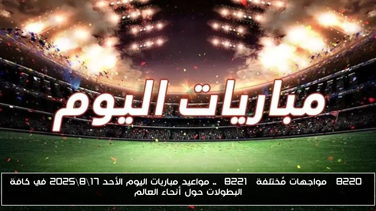 “مواجهات مُختلفة” .. مواعيد مباريات اليوم الأحد 17\8\2025 في كافة البطولات حول أنحاء العالم