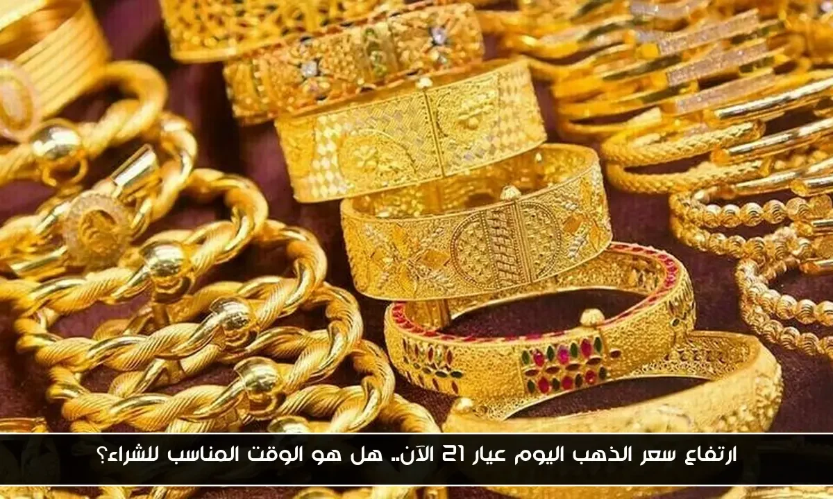 ارتفاع سعر الذهب اليوم عيار 21 الآن.. هل هو الوقت المناسب للشراء؟