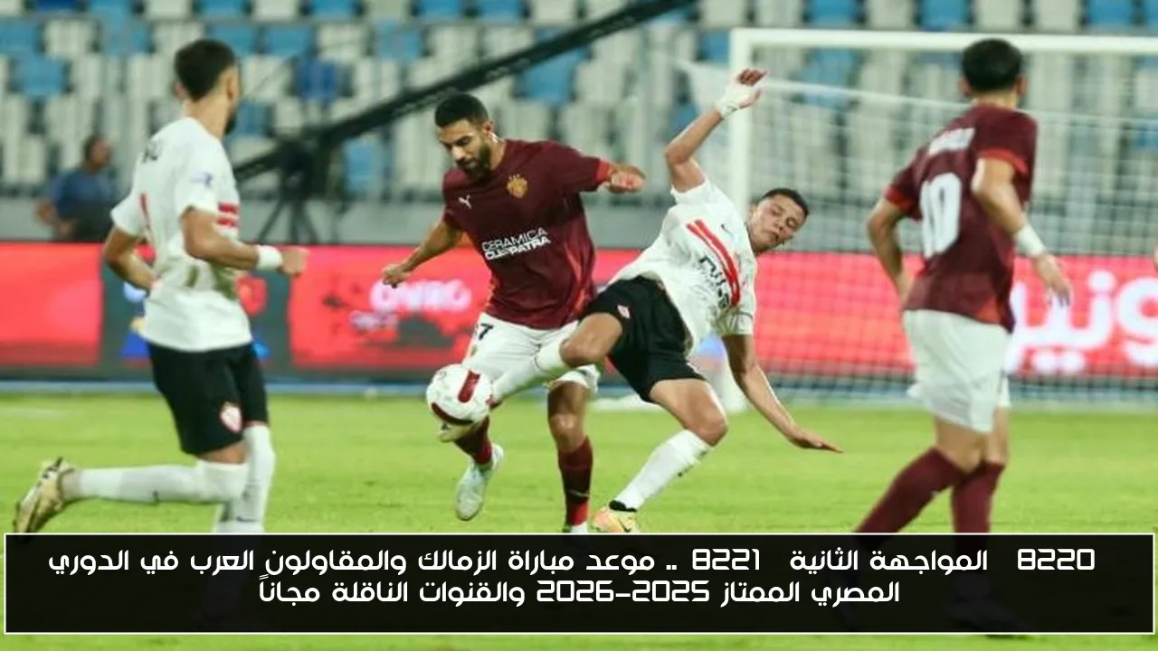 “المواجهة الثانية”.. موعد مباراة الزمالك والمقاولون العرب في الدوري المصري الممتاز 2025-2026 والقنوات الناقلة مجاناً