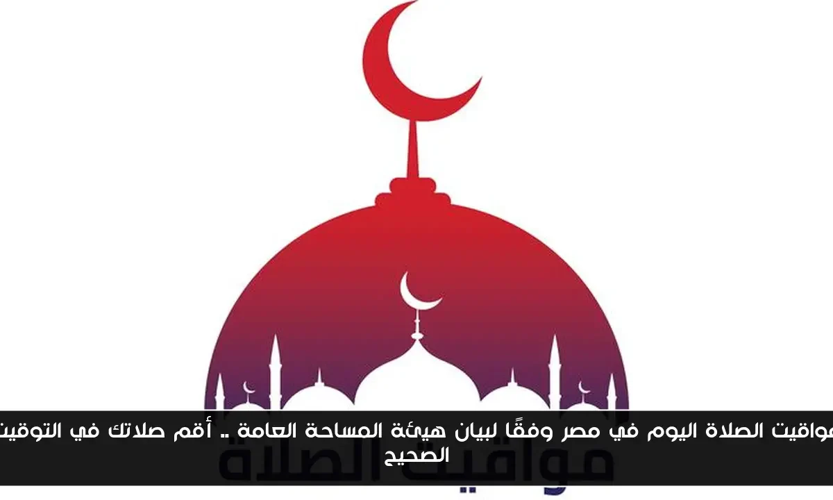 مواقيت الصلاة اليوم في مصر وفقًا لبيان هيئة المساحة العامة .. أقم صلاتك في التوقيت الصحيح