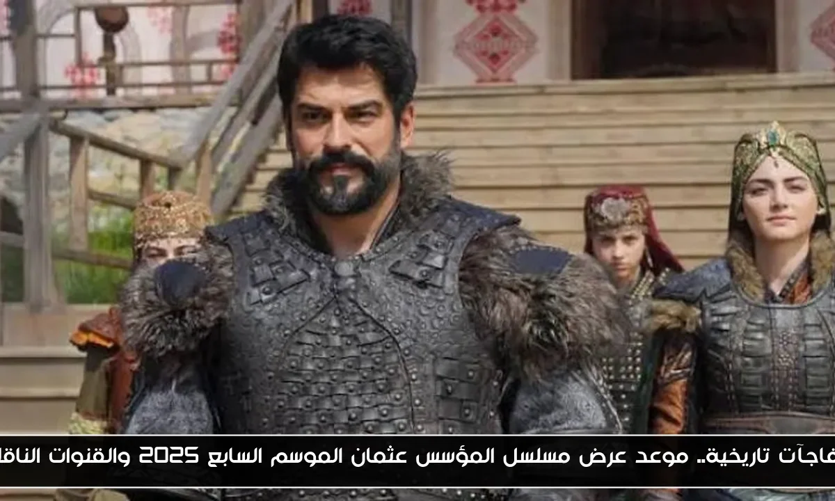 مفاجآت تاريخية.. موعد عرض مسلسل المؤسس عثمان الموسم السابع 2025 والقنوات الناقلة