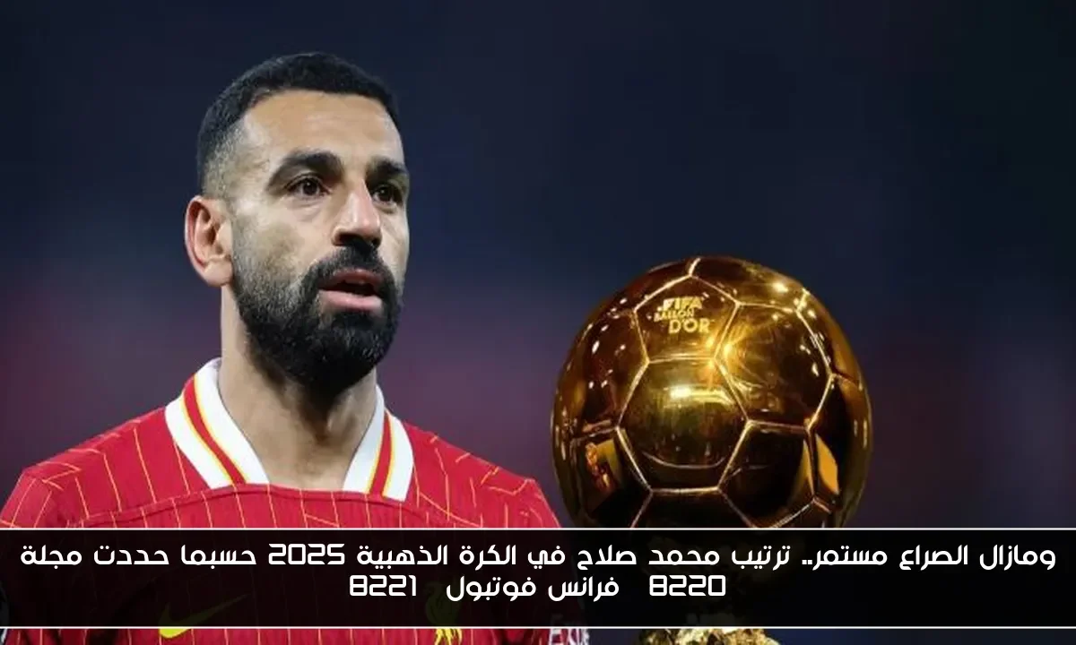 ومازال الصراع مستمر.. ترتيب محمد صلاح في الكرة الذهبية 2025 حسبما حددت مجلة “فرانس فوتبول”