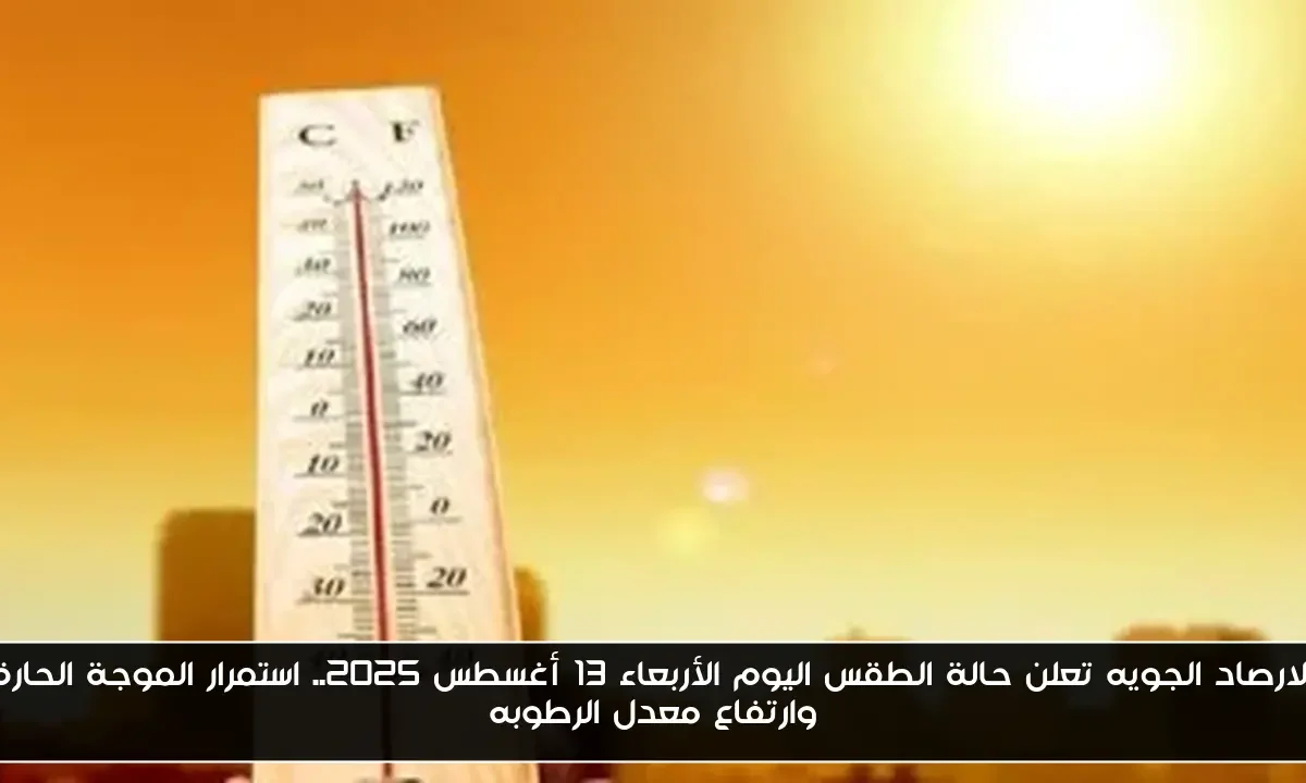 الارصاد الجويه تعلن حالة الطقس اليوم الأربعاء 13 أغسطس 2025.. استمرار الموجة الحارة وارتفاع معدل الرطوبه