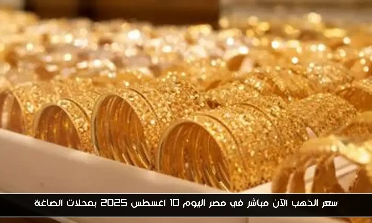 سعر الذهب الآن مباشر في مصر اليوم 10 اغسطس 2025 بمحلات الصاغة