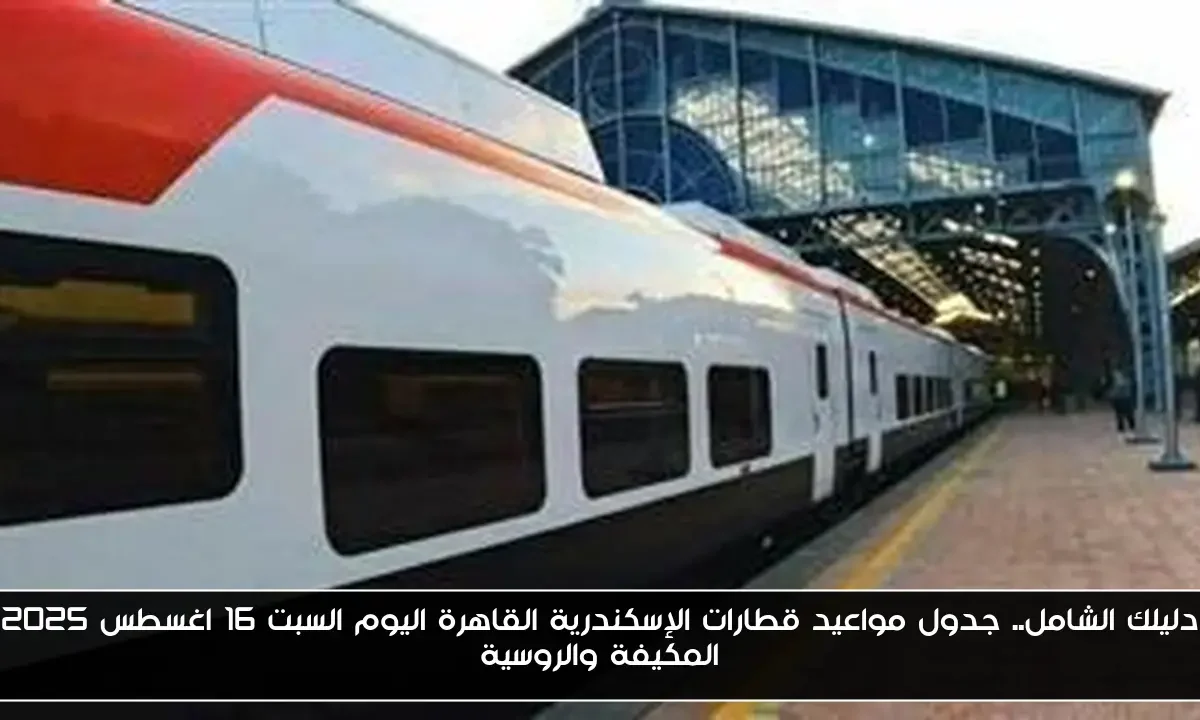 دليلك الشامل.. جدول مواعيد قطارات الإسكندرية القاهرة اليوم السبت 16 اغسطس 2025 المكيفة والروسية